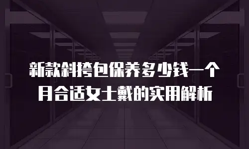 新款斜挎包保养多少钱一个月合适女士戴的实用解析