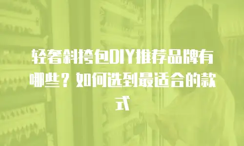 轻奢斜挎包DIY推荐品牌有哪些？如何选到最适合的款式