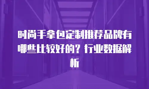 时尚手拿包定制推荐品牌有哪些比较好的？行业数据解析