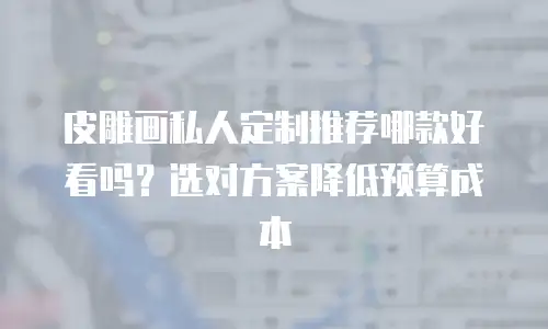 皮雕画私人定制推荐哪款好看吗？选对方案降低预算成本