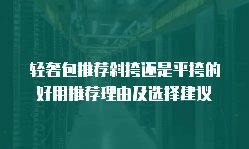 轻奢包推荐斜挎还是平挎的好用推荐理由及选择建议
