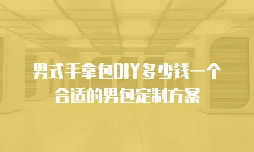 男式手拿包DIY多少钱一个合适的男包定制方案