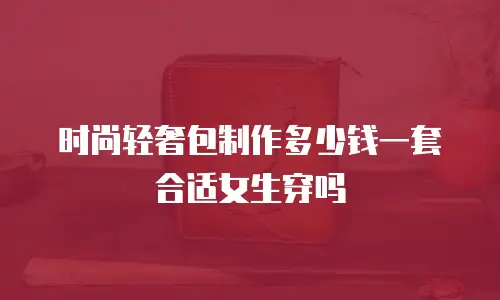 时尚轻奢包制作多少钱一套合适女生穿吗