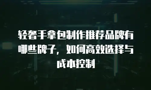轻奢手拿包制作推荐品牌有哪些牌子，如何高效选择与成本控制