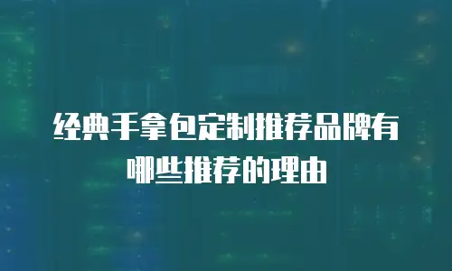 经典手拿包定制推荐品牌有哪些推荐的理由