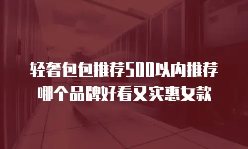 轻奢包包推荐500以内推荐哪个品牌好看又实惠女款