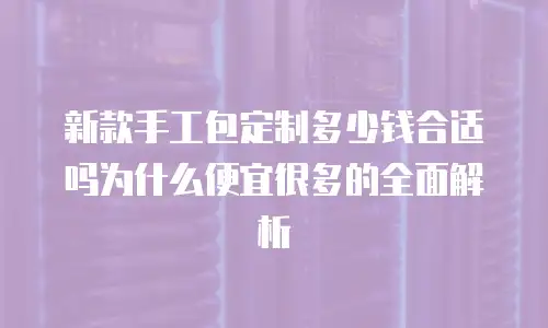 新款手工包定制多少钱合适吗为什么便宜很多的全面解析