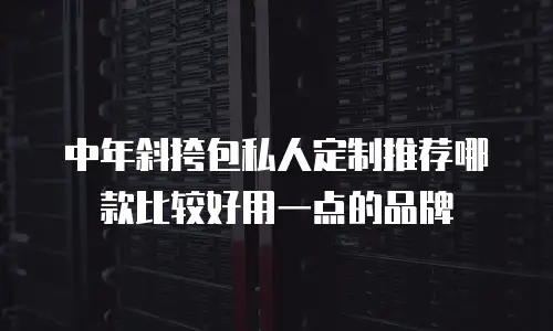 中年斜挎包私人定制推荐哪款比较好用一点的品牌