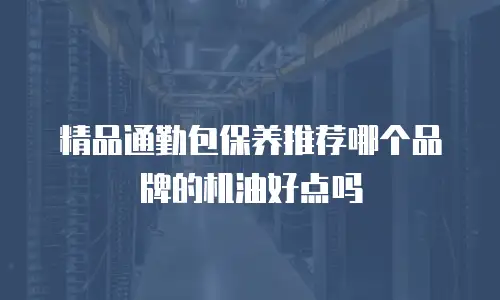 精品通勤包保养推荐哪个品牌的机油好点吗