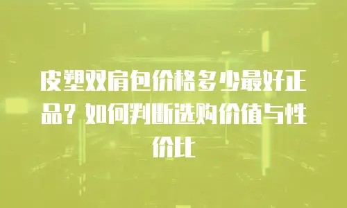 皮塑双肩包价格多少最好正品？如何判断选购价值与性价比