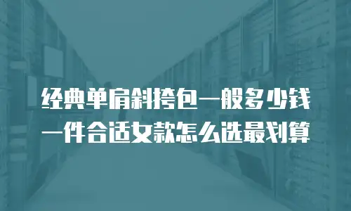 经典单肩斜挎包一般多少钱一件合适女款怎么选最划算