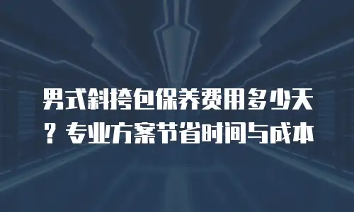 男式斜挎包保养费用多少天？专业方案节省时间与成本