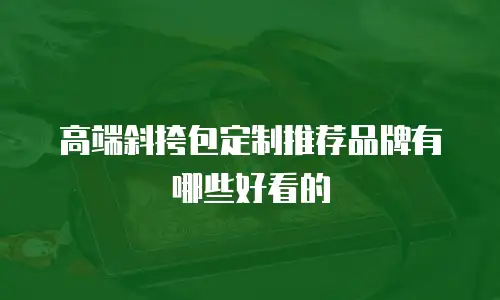 高端斜挎包定制推荐品牌有哪些好看的