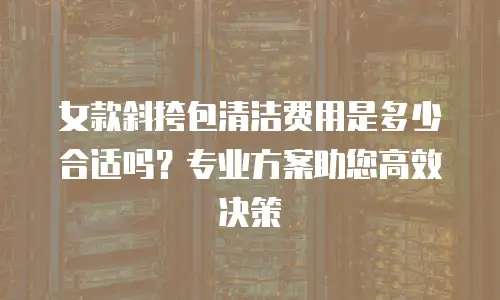 女款斜挎包清洁费用是多少合适吗？专业方案助您高效决策