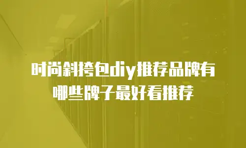 时尚斜挎包diy推荐品牌有哪些牌子最好看推荐