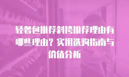 轻奢包推荐斜挎推荐理由有哪些理由？实用选购指南与价值分析