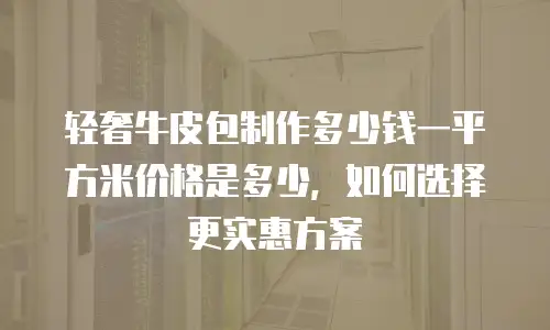 轻奢牛皮包制作多少钱一平方米价格是多少，如何选择更实惠方案
