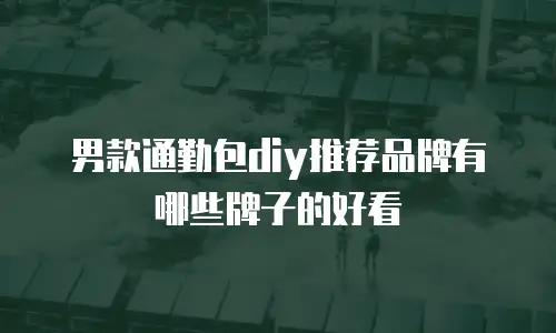 男款通勤包diy推荐品牌有哪些牌子的好看