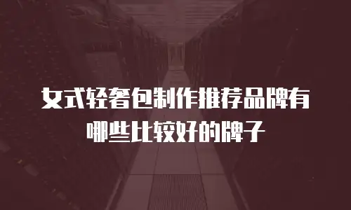 女式轻奢包制作推荐品牌有哪些比较好的牌子