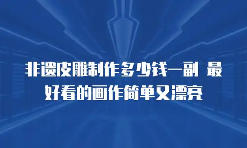 非遗皮雕制作多少钱一副 最好看的画作简单又漂亮