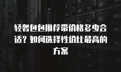 轻奢包包推荐带价格多少合适？如何选择性价比最高的方案
