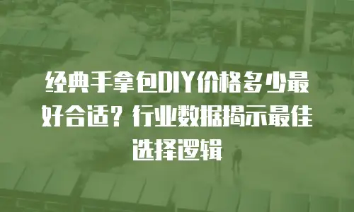 经典手拿包DIY价格多少最好合适？行业数据揭示最佳选择逻辑
