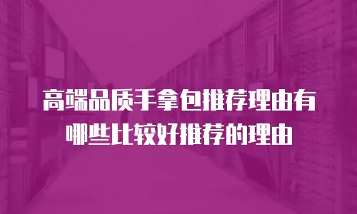 高端品质手拿包推荐理由有哪些比较好推荐的理由