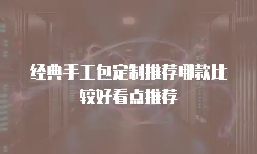 经典手工包定制推荐哪款比较好看点推荐