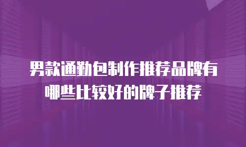 男款通勤包制作推荐品牌有哪些比较好的牌子推荐