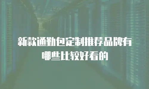新款通勤包定制推荐品牌有哪些比较好看的