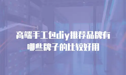 高端手工包diy推荐品牌有哪些牌子的比较好用