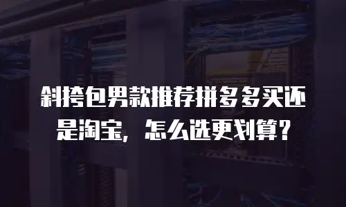 斜挎包男款推荐拼多多买还是淘宝，怎么选更划算？