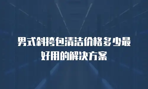 男式斜挎包清洁价格多少最好用的解决方案