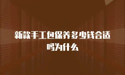 新款手工包保养多少钱合适吗为什么
