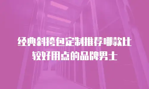 经典斜挎包定制推荐哪款比较好用点的品牌男士