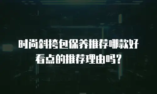 时尚斜挎包保养推荐哪款好看点的推荐理由吗？