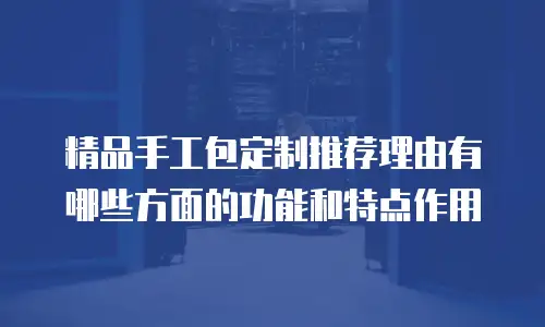 精品手工包定制推荐理由有哪些方面的功能和特点作用