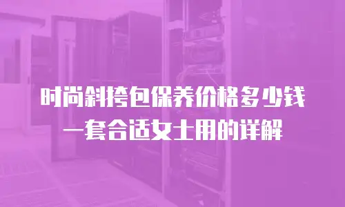 时尚斜挎包保养价格多少钱一套合适女士用的详解