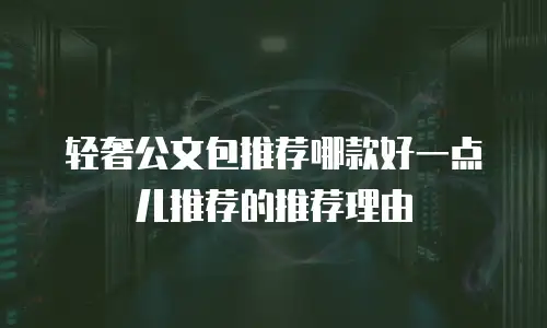 轻奢公文包推荐哪款好一点儿推荐的推荐理由