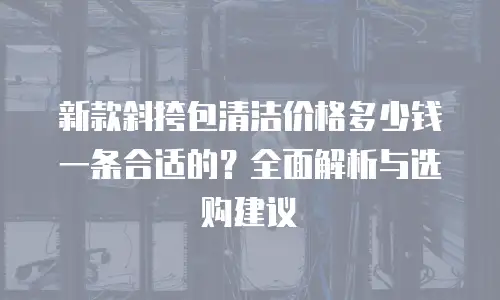 新款斜挎包清洁价格多少钱一条合适的？全面解析与选购建议