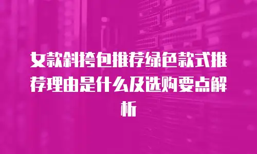 女款斜挎包推荐绿色款式推荐理由是什么及选购要点解析