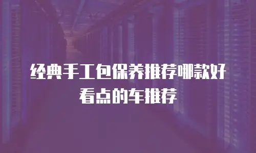 经典手工包保养推荐哪款好看点的车推荐