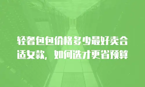 轻奢包包价格多少最好卖合适女款，如何选才更省预算