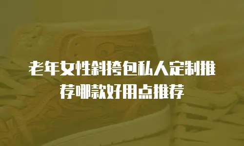 老年女性斜挎包私人定制推荐哪款好用点推荐