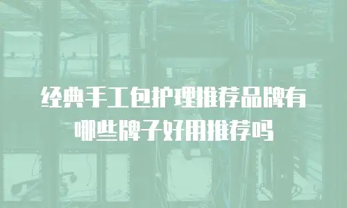 经典手工包护理推荐品牌有哪些牌子好用推荐吗