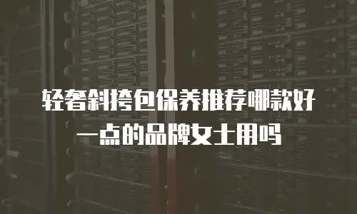 轻奢斜挎包保养推荐哪款好一点的品牌女士用吗