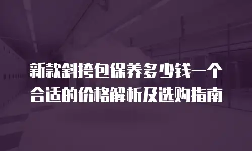 新款斜挎包保养多少钱一个合适的价格解析及选购指南