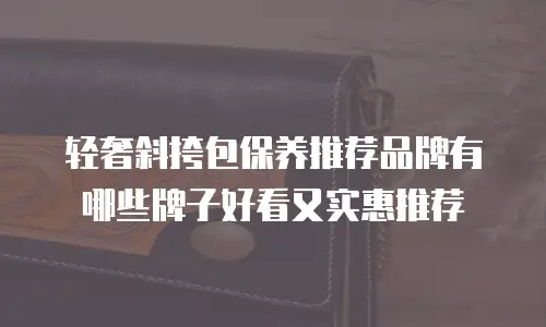 轻奢斜挎包保养推荐品牌有哪些牌子好看又实惠推荐