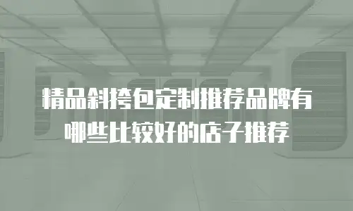 精品斜挎包定制推荐品牌有哪些比较好的店子推荐
