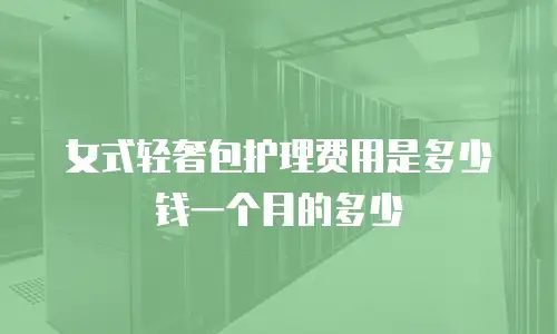 女式轻奢包护理费用是多少钱一个月的多少